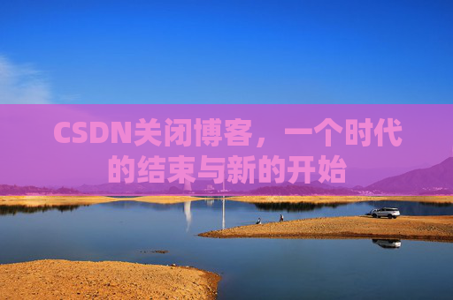 CSDN关闭博客，一个时代的结束与新的开始